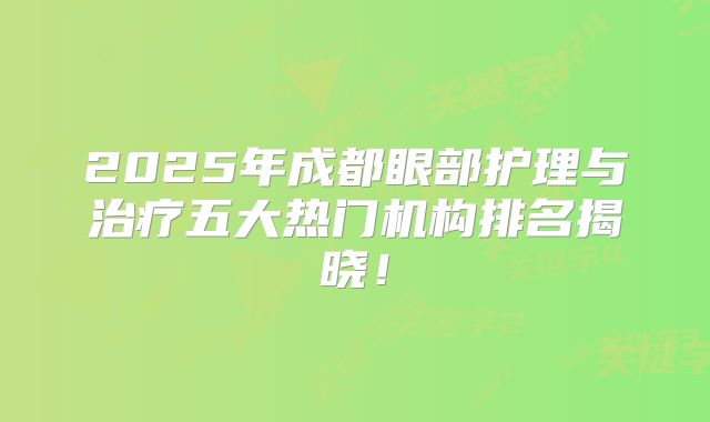 2025年成都眼部护理与治疗五大热门机构排名揭晓！