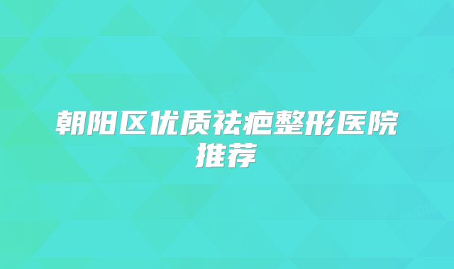朝阳区优质祛疤整形医院推荐
