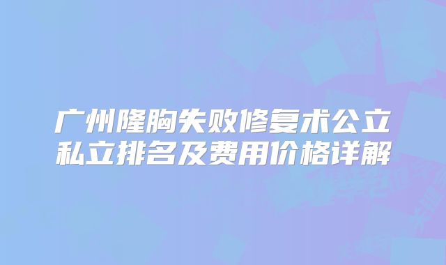 广州隆胸失败修复术公立私立排名及费用价格详解