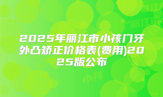 2025年丽江市小孩门牙外凸矫正价格表(费用)2025版公布