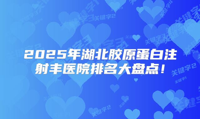 2025年湖北胶原蛋白注射丰医院排名大盘点！