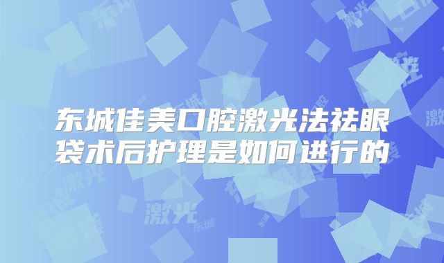 东城佳美口腔激光法祛眼袋术后护理是如何进行的