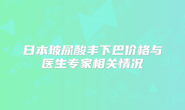 日本玻尿酸丰下巴价格与医生专家相关情况