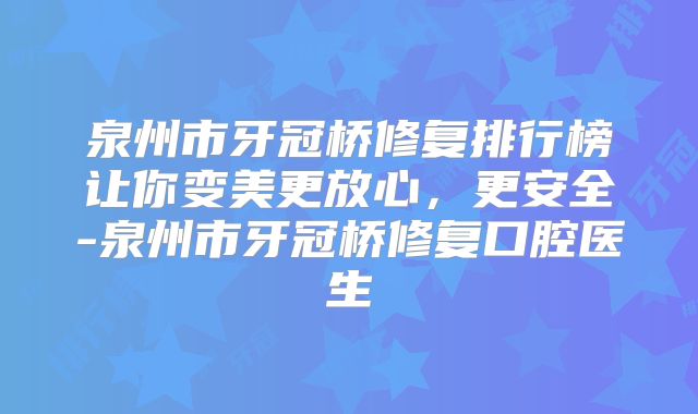 泉州市牙冠桥修复排行榜让你变美更放心，更安全-泉州市牙冠桥修复口腔医生