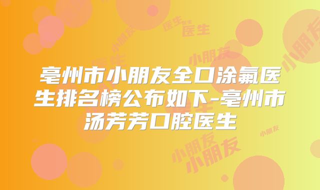 亳州市小朋友全口涂氟医生排名榜公布如下-亳州市汤芳芳口腔医生