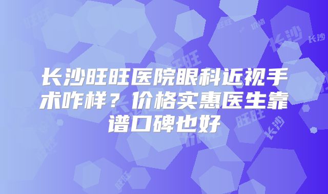 长沙旺旺医院眼科近视手术咋样？价格实惠医生靠谱口碑也好