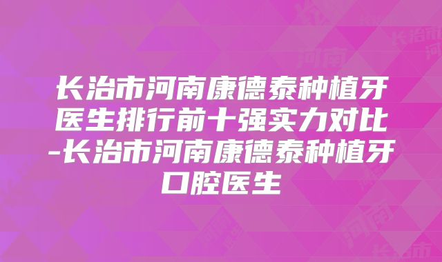 长治市河南康德泰种植牙医生排行前十强实力对比-长治市河南康德泰种植牙口腔医生