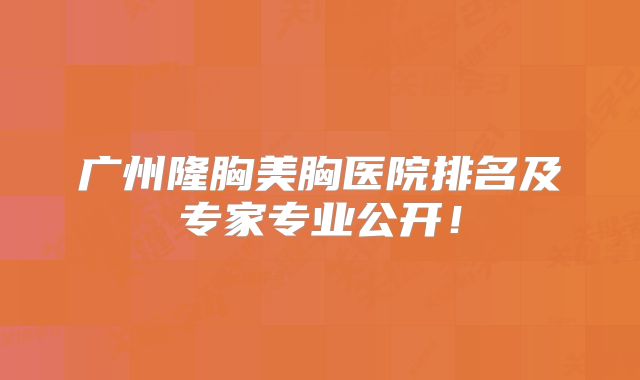 广州隆胸美胸医院排名及专家专业公开！