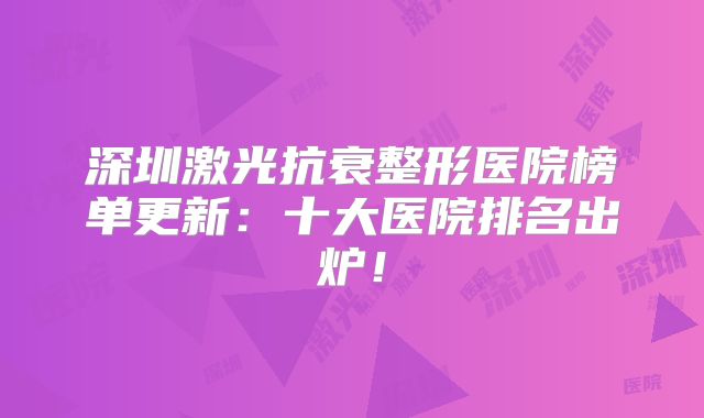 深圳激光抗衰整形医院榜单更新：十大医院排名出炉！