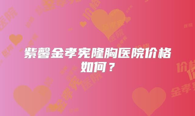 紫馨金孝宪隆胸医院价格如何？