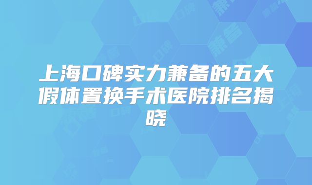 上海口碑实力兼备的五大假体置换手术医院排名揭晓