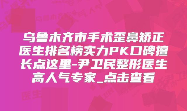 乌鲁木齐市手术歪鼻矫正医生排名榜实力PK口碑擅长点这里-尹卫民整形医生高人气专家_点击查看