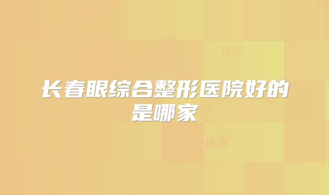 长春眼综合整形医院好的是哪家