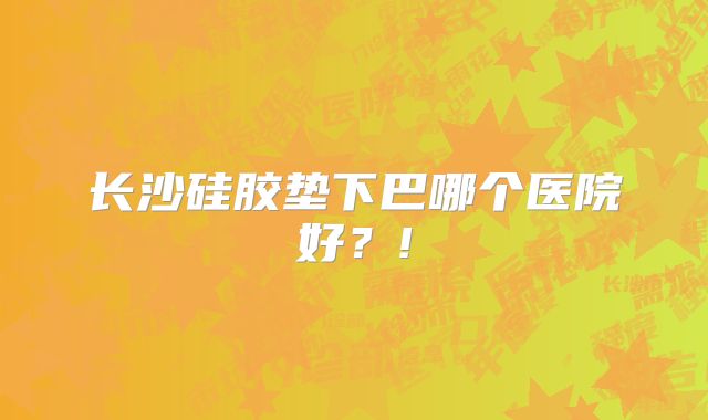 长沙硅胶垫下巴哪个医院好？!