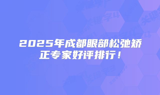 2025年成都眼部松弛矫正专家好评排行！