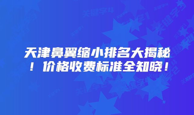 天津鼻翼缩小排名大揭秘！价格收费标准全知晓！