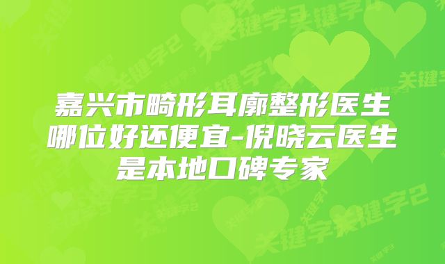 嘉兴市畸形耳廓整形医生哪位好还便宜-倪晓云医生是本地口碑专家