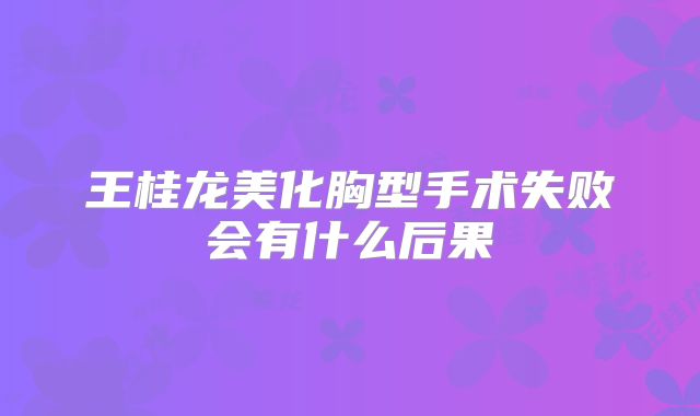 王桂龙美化胸型手术失败会有什么后果