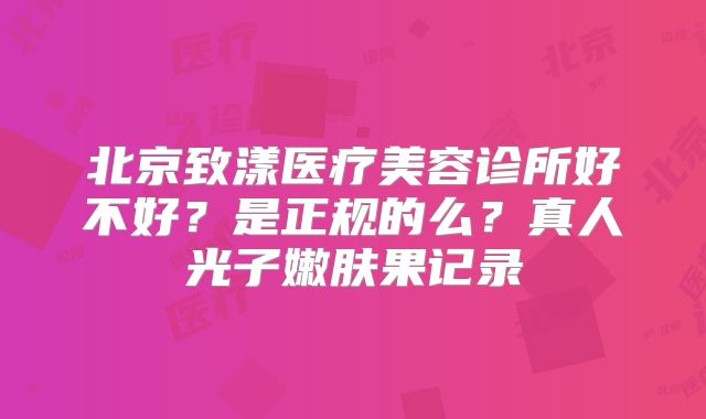 北京致漾医疗美容诊所好不好？是正规的么？真人光子嫩肤果记录