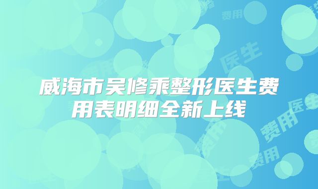 威海市吴修乘整形医生费用表明细全新上线