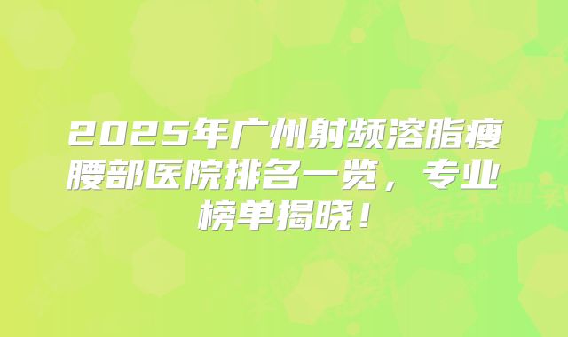 2025年广州射频溶脂瘦腰部医院排名一览，专业榜单揭晓！