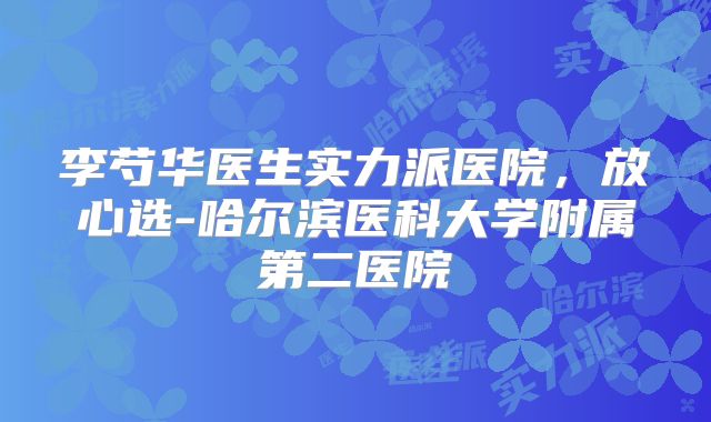 李芍华医生实力派医院，放心选-哈尔滨医科大学附属第二医院