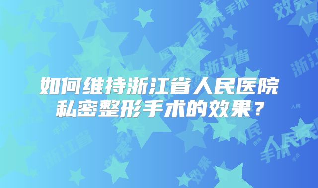 如何维持浙江省人民医院私密整形手术的效果？
