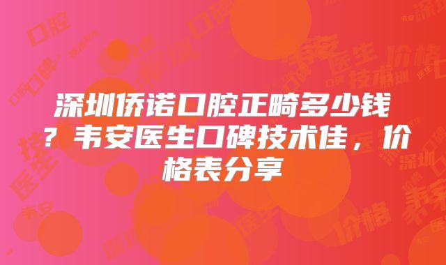 深圳侨诺口腔正畸多少钱？韦安医生口碑技术佳，价格表分享