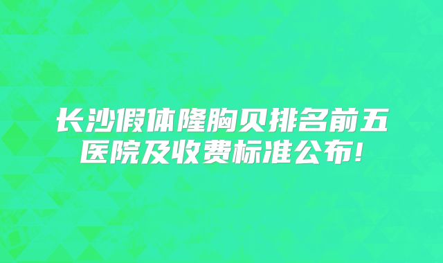 长沙假体隆胸贝排名前五医院及收费标准公布!