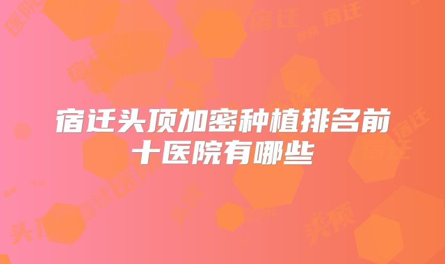 宿迁头顶加密种植排名前十医院有哪些