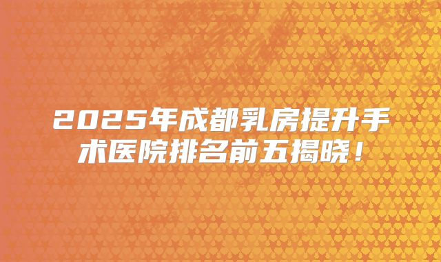 2025年成都乳房提升手术医院排名前五揭晓！