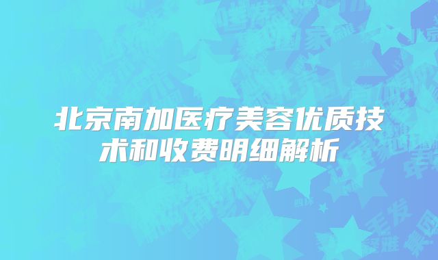 北京南加医疗美容优质技术和收费明细解析