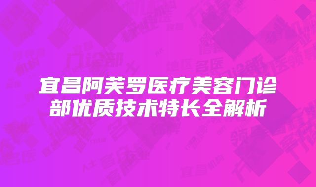 宜昌阿芙罗医疗美容门诊部优质技术特长全解析