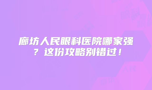 廊坊人民眼科医院哪家强？这份攻略别错过！