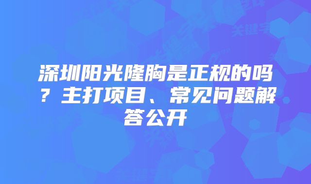深圳阳光隆胸是正规的吗？主打项目、常见问题解答公开