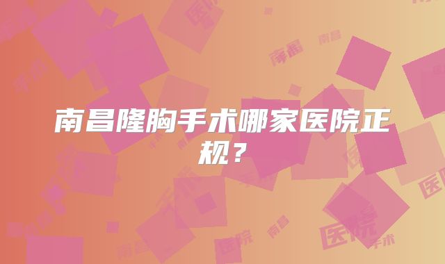南昌隆胸手术哪家医院正规？