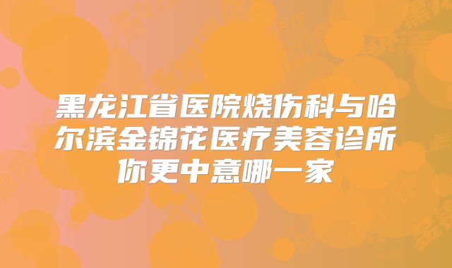黑龙江省医院烧伤科与哈尔滨金锦花医疗美容诊所你更中意哪一家