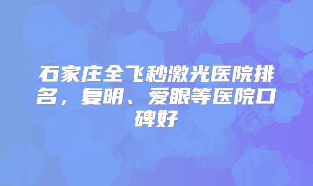 石家庄全飞秒激光医院排名，复明、爱眼等医院口碑好