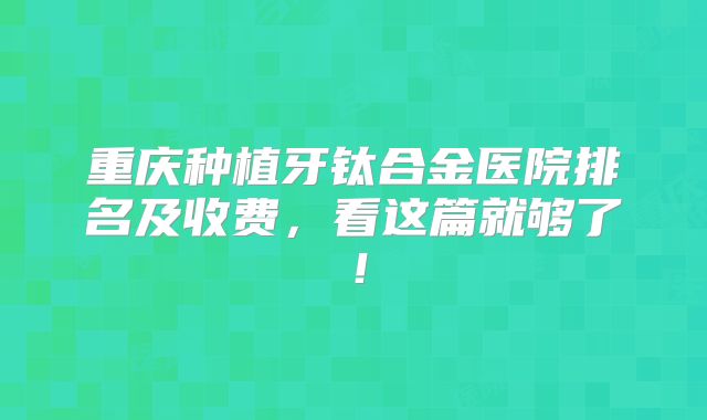 重庆种植牙钛合金医院排名及收费，看这篇就够了！