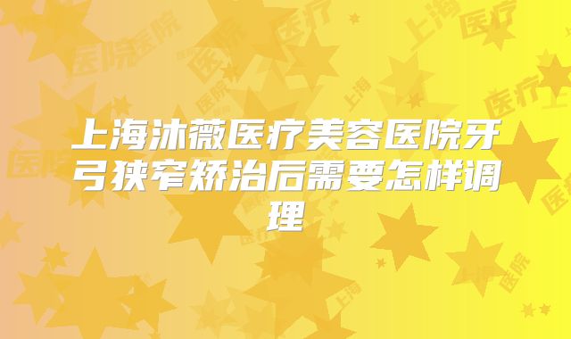 上海沐薇医疗美容医院牙弓狭窄矫治后需要怎样调理