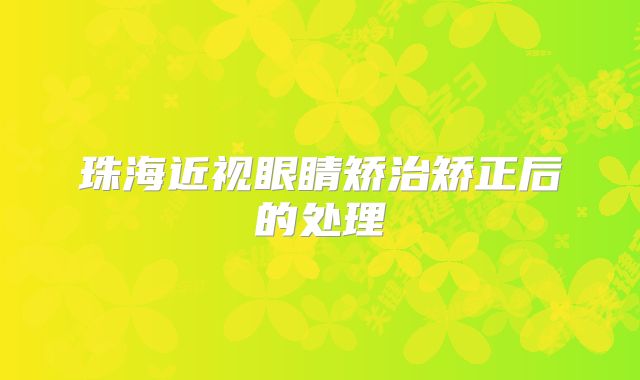 珠海近视眼睛矫治矫正后的处理
