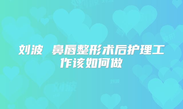 刘波 鼻唇整形术后护理工作该如何做