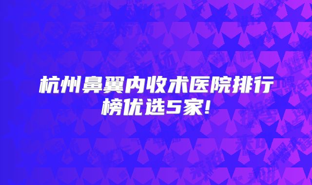 杭州鼻翼内收术医院排行榜优选5家!