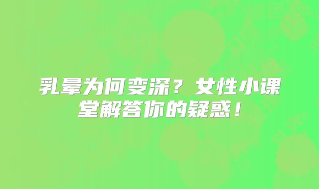 乳晕为何变深？女性小课堂解答你的疑惑！