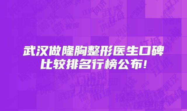 武汉做隆胸整形医生口碑比较排名行榜公布!