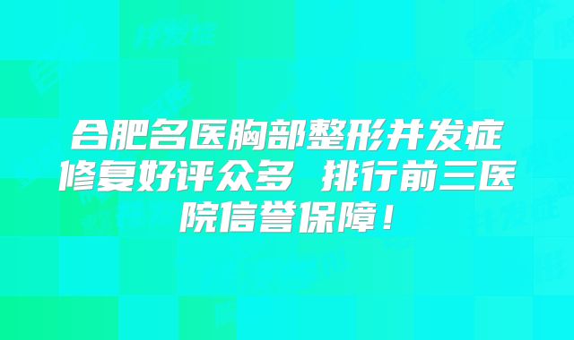 合肥名医胸部整形并发症修复好评众多 排行前三医院信誉保障！