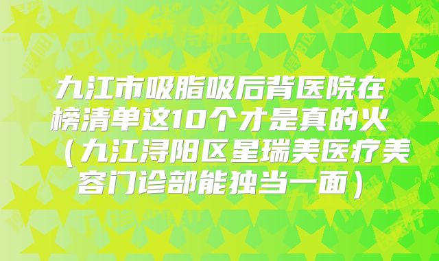 九江市吸脂吸后背医院在榜清单这10个才是真的火（九江浔阳区星瑞美医疗美容门诊部能独当一面）