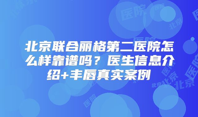北京联合丽格第二医院怎么样靠谱吗？医生信息介绍+丰唇真实案例