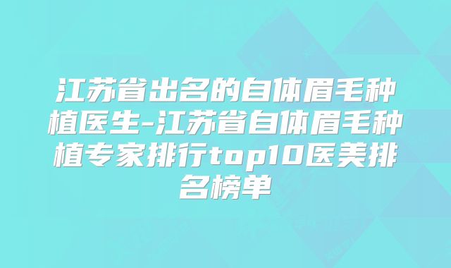 江苏省出名的自体眉毛种植医生-江苏省自体眉毛种植专家排行top10医美排名榜单