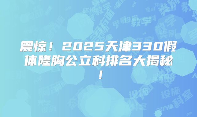 震惊！2025天津330假体隆胸公立科排名大揭秘！